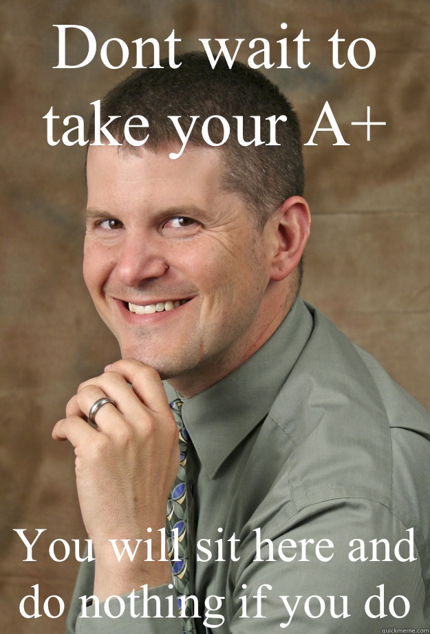 Dont wait to take your A+ You will sit here and do nothing if you do - Dont wait to take your A+ You will sit here and do nothing if you do  Intellectual Instructor