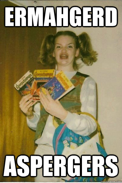 ERMAHGERD ASPERGERS  ERMAHGERD CERDPREH