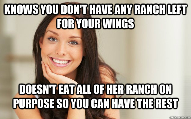 Knows you don't have any ranch left for your wings Doesn't eat all of her ranch on purpose so you can have the rest - Knows you don't have any ranch left for your wings Doesn't eat all of her ranch on purpose so you can have the rest  Good Girl Gina
