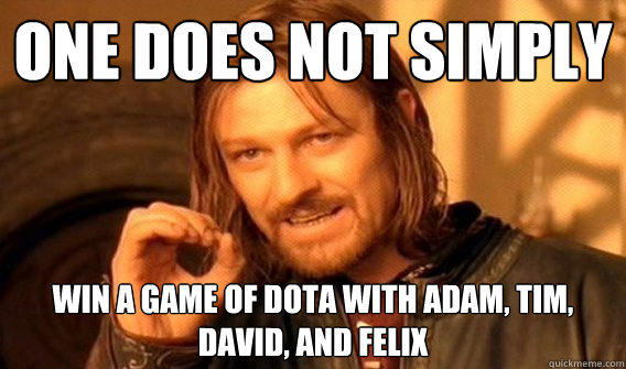 One does not simply win a game of dota with Adam, Tim, David, and Felix  Wu Tang Lord of the Rings