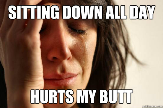Sitting down all day Hurts my butt  First World Problems