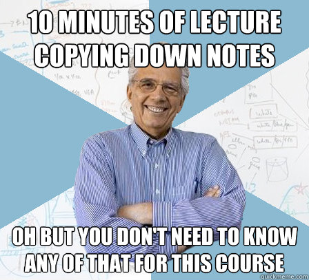 10 minutes of lecture copying down notes Oh but you don't need to know any of that for this course  EngineeringProfessor
