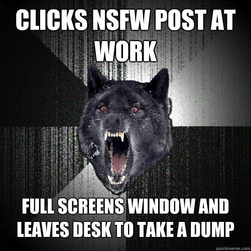 CLICKS NSFW POST AT WORK  full screens window and leaves desk to take a dump  Insanity Wolf