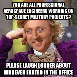 You are all professional aerospace engineers working on top-secret military projects? please laugh louder about whoever farted in the office - You are all professional aerospace engineers working on top-secret military projects? please laugh louder about whoever farted in the office  Condescending Wonka