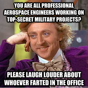 You are all professional aerospace engineers working on top-secret military projects? please laugh louder about whoever farted in the office  Condescending Wonka