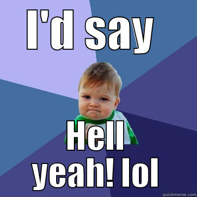 I'D SAY  HELL YEAH! LOL Success Kid