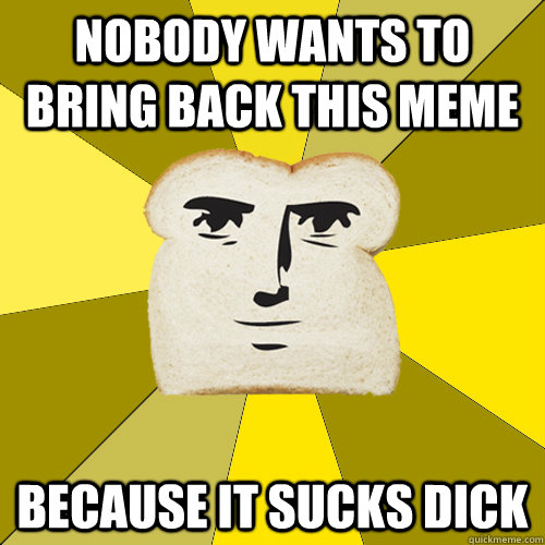 nobody wants to bring back this meme because it sucks dick  Breadfriend