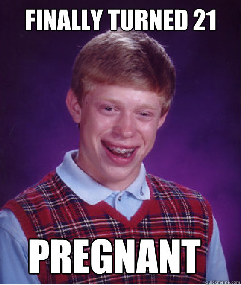 Finally turned 21 pregnant  Bad Luck Brian