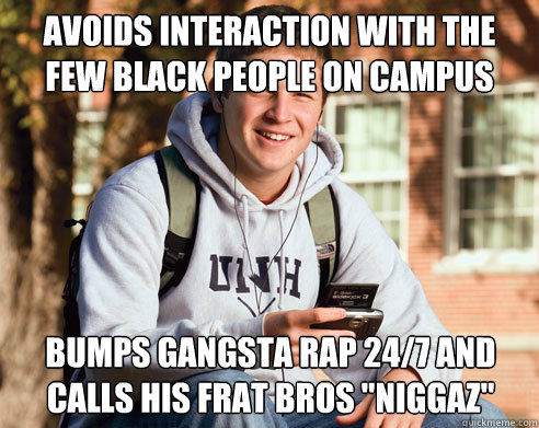 Avoids interaction with the few Black people on campus Bumps gangsta rap 24/7 and calls his frat bros 