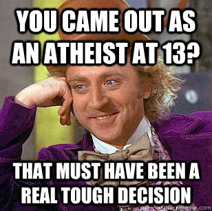 You came out as an atheist at 13? That must have been a real tough decision - You came out as an atheist at 13? That must have been a real tough decision  Condescending Wonka