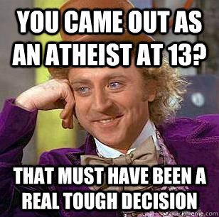 You came out as an atheist at 13? That must have been a real tough decision  Condescending Wonka