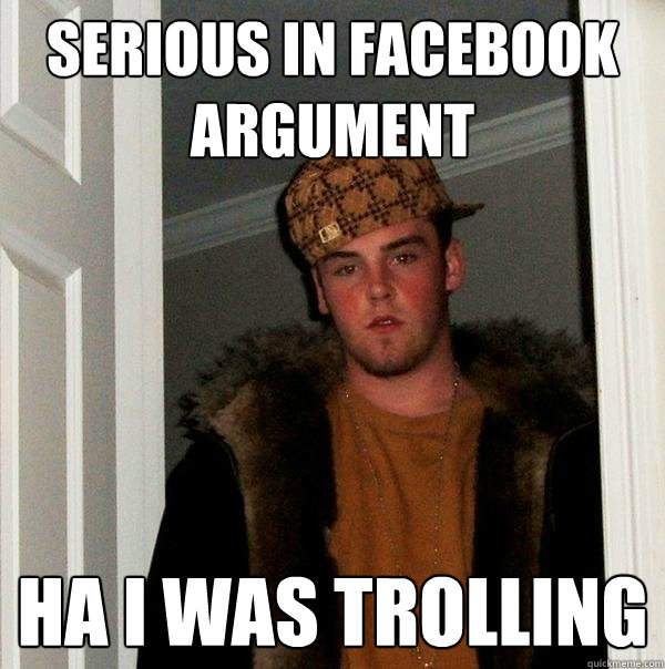 Serious in facebook argument ha i was trolling  Scumbag Steve