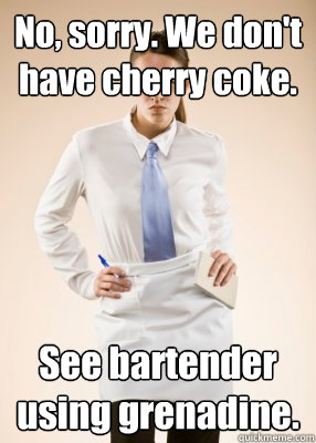 No, sorry. We don't have cherry coke. See bartender using grenadine.  Shitty WaiterWaitress