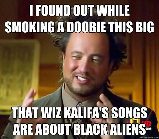 i found out while smoking a doobie this big that wiz kalifa's songs are about black aliens   Ancient Aliens