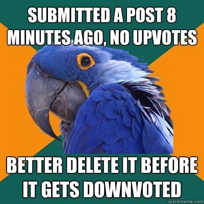 Submitted a post 8 minutes ago, No upvotes Better delete it before it gets downvoted  Paranoid Parrot