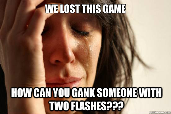 we lost this game how can you gank someone with two flashes???  First World Problems