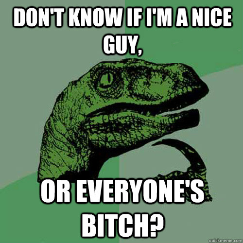 Don't know if I'm a nice guy, Or everyone's bitch?  Philosoraptor
