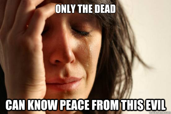 Only the dead can know peace from this evil - Only the dead can know peace from this evil  First World Problems