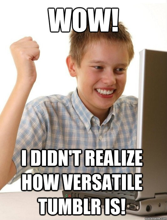 WOW! I didn't realize how versatile Tumblr is!   First Day on the Internet Kid