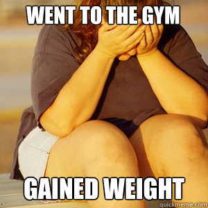 Went to the gym Gained weight  