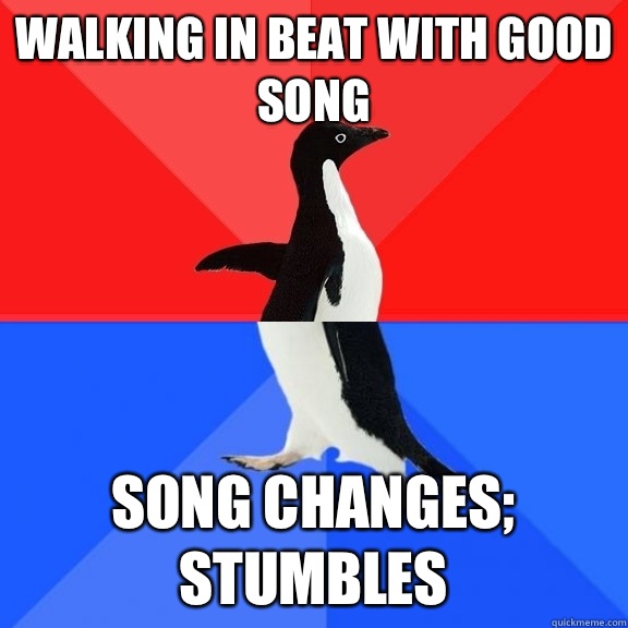 Walking in beat with good song Song changes;
Stumbles  Socially Awksome Penguin