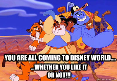 You are all coming to Disney World.... ...whether you like it or not!!!  