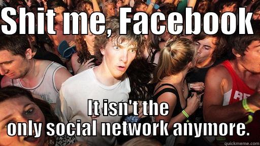 SHIT ME, FACEBOOK  IT ISN'T THE ONLY SOCIAL NETWORK ANYMORE. Sudden Clarity Clarence