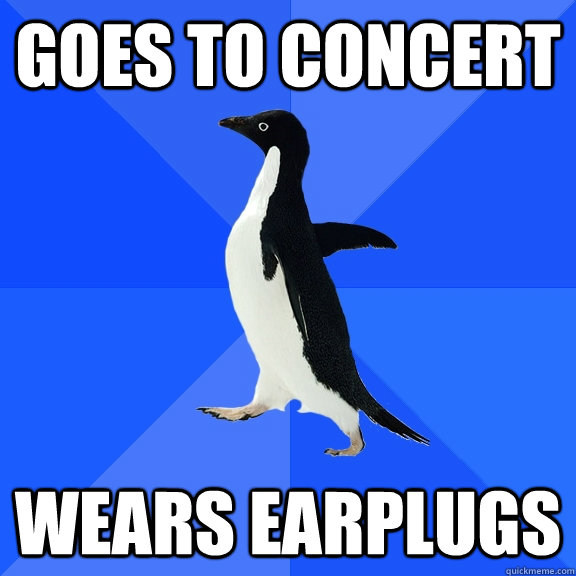 Goes to concert wears earplugs  Socially Awkward Penguin