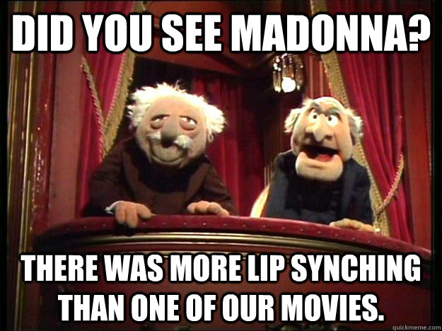 did you see madonna? there was more lip synching than one of our movies. - did you see madonna? there was more lip synching than one of our movies.  Muppets Old men
