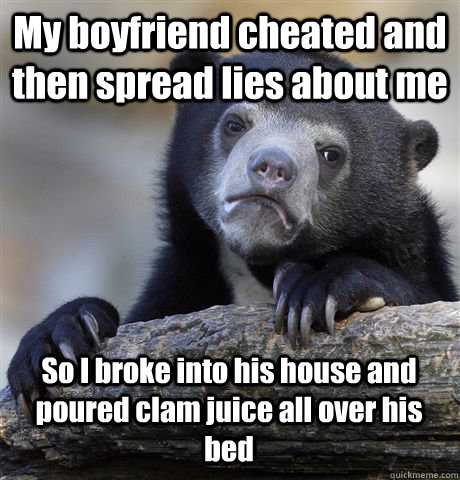 My boyfriend cheated and then spread lies about me So I broke into his house and poured clam juice all over his bed  Confession Bear