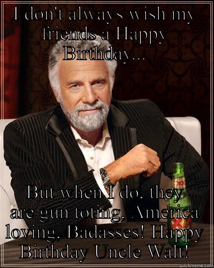 I DON'T ALWAYS WISH MY FRIENDS A HAPPY BIRTHDAY... BUT WHEN I DO, THEY ARE GUN TOTING, AMERICA LOVING, BADASSES! HAPPY BIRTHDAY UNCLE WALT! The Most Interesting Man In The World