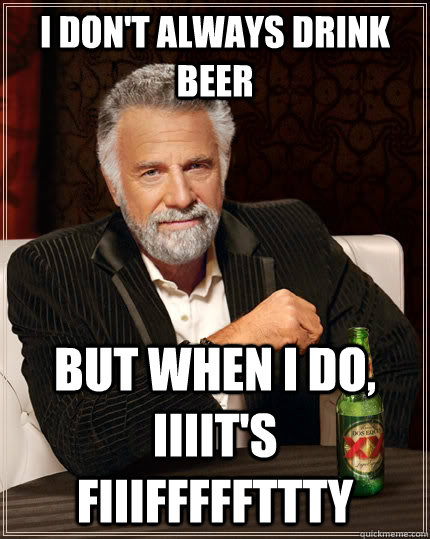 I don't always drink beer But when I do, iiiit's fiiifffffttty  The Most Interesting Man In The World