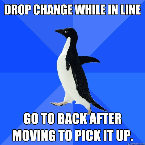 Drop change while in line go to back after moving to pick it up.   Socially Awkward Penguin
