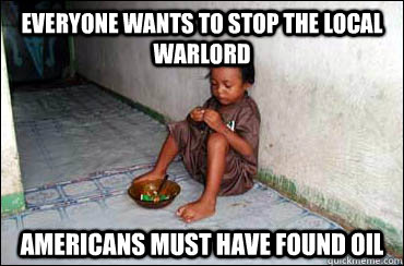 Everyone wants to stop the local warlord Americans must have found oil - Everyone wants to stop the local warlord Americans must have found oil  Third World Problems