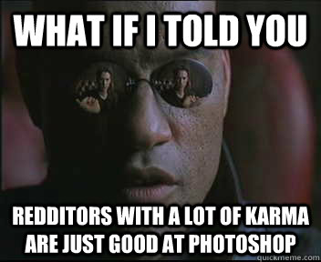 What if I told you redditors with a lot of karma are just good at photoshop  Morpheus SC