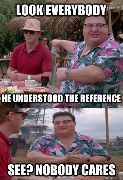 look everybody he understood the reference See? nobody cares - look everybody he understood the reference See? nobody cares  Nobody Cares