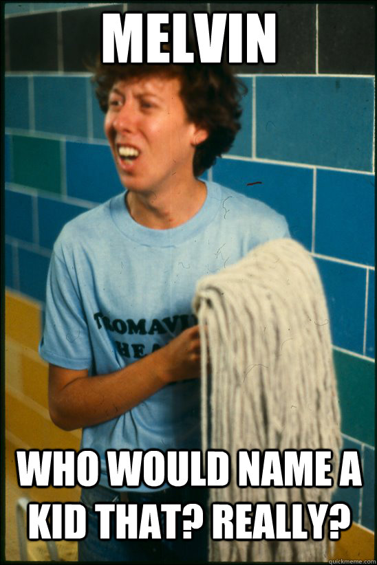 Melvin Who would name a kid that? Really?  - Melvin Who would name a kid that? Really?   Melvin The Mop Boy