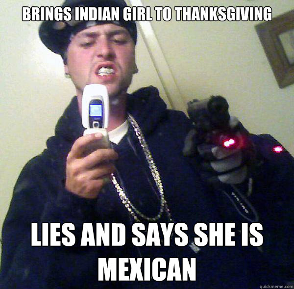 BRINGs indian girl to thanksgiving Lies and says she is mexican - BRINGs indian girl to thanksgiving Lies and says she is mexican  Scumbag Bennett