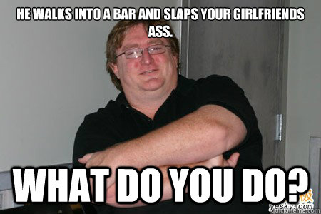 He walks into a bar and slaps your girlfriends ass. What do you do?  Gabe Newell