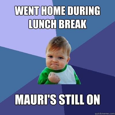 Went home during 
lunch break MAURI's still on  Success Kid