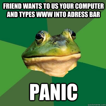 friend wants to us your computer and types www into adress bar panic  Foul Bachelor Frog