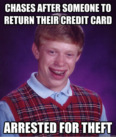 chases after someone to return their credit card arrested for theft  Bad Luck Brian