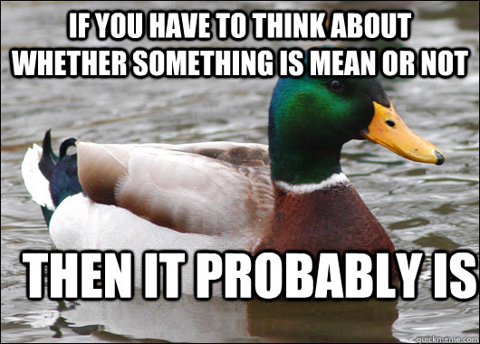 If you have to think about whether something is mean or not Then it probably is   Actual Advice Mallard