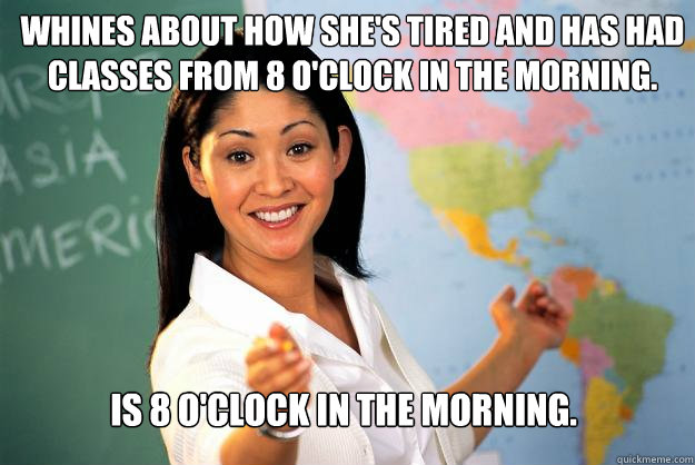 Whines about how she's tired and has had classes from 8 o'clock in the morning. Is 8 o'clock in the morning. - Whines about how she's tired and has had classes from 8 o'clock in the morning. Is 8 o'clock in the morning.  Unhelpful High School Teacher