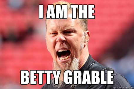 I am the betty grable  I AM THE TABLE - James Hetfield