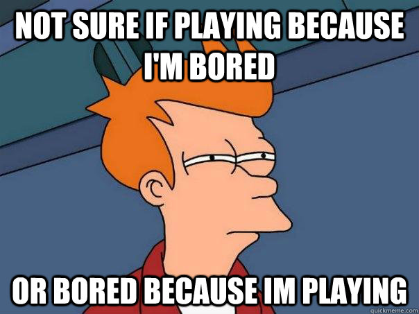 Not sure if playing because i'm bored Or bored because im playing  Futurama Fry