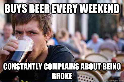 buys beer every weekend constantly complains about being broke  Lazy College Senior