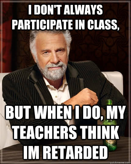 I DON'T ALWAYS PARTICIPATE IN CLASS, but when I do, MY TEACHERS THINK IM RETARDED  The Most Interesting Man In The World