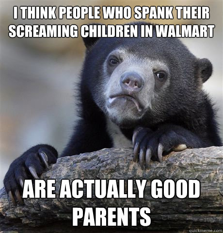 I think people who spank their screaming children in walmart are actually good parents - I think people who spank their screaming children in walmart are actually good parents  Confession Bear