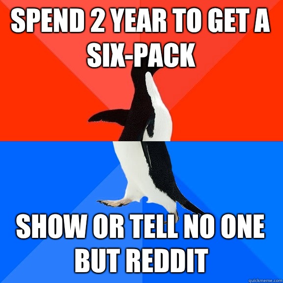 Spend 2 year to get a six-pack Show or tell NO ONE but reddit  Socially Awesome Awkward Penguin